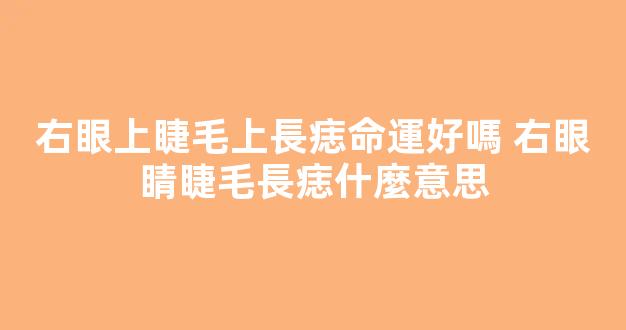 右眼上睫毛上長痣命運好嗎 右眼睛睫毛長痣什麼意思
